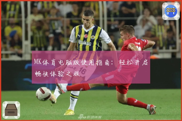 MK体育电脑版使用指南：轻松开启畅快体验之旅