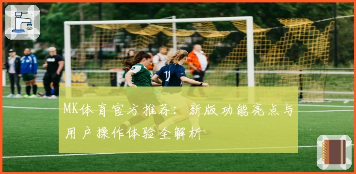 MK体育官方推荐：新版功能亮点与用户操作体验全解析