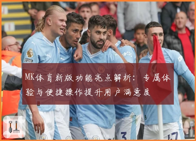 MK体育新版功能亮点解析：专属体验与便捷操作提升用户满意度