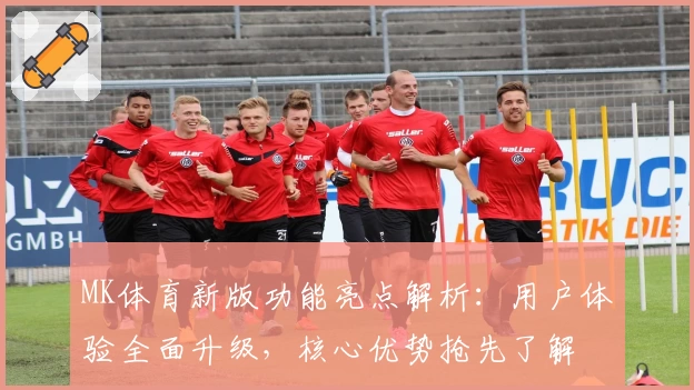MK体育新版功能亮点解析：用户体验全面升级，核心优势抢先了解
