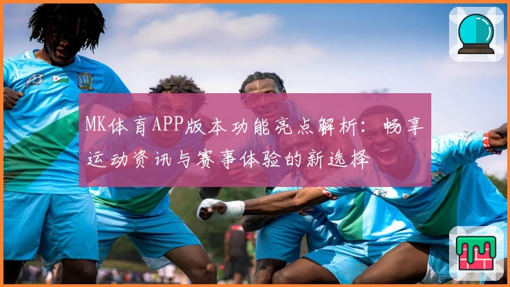 MK体育APP版本功能亮点解析：畅享运动资讯与赛事体验的新选择