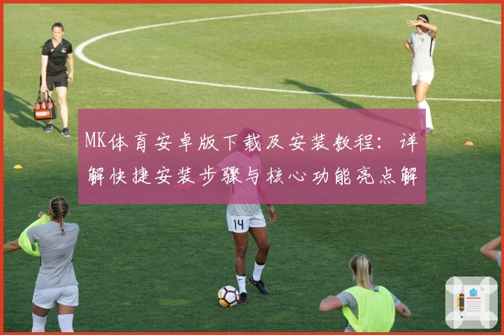 MK体育安卓版下载及安装教程：详解快捷安装步骤与核心功能亮点解析