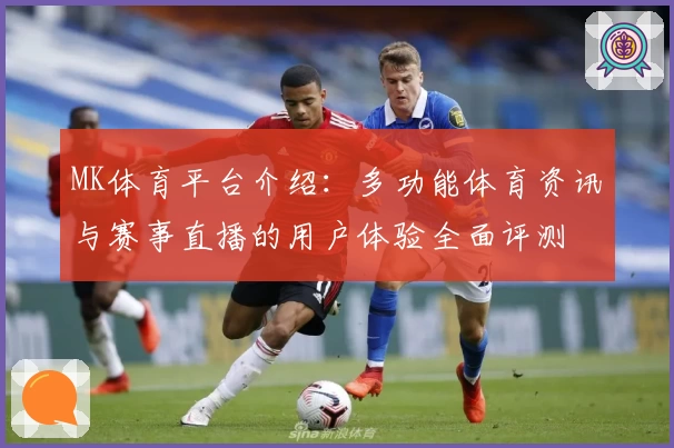 MK体育平台介绍：多功能体育资讯与赛事直播的用户体验全面评测