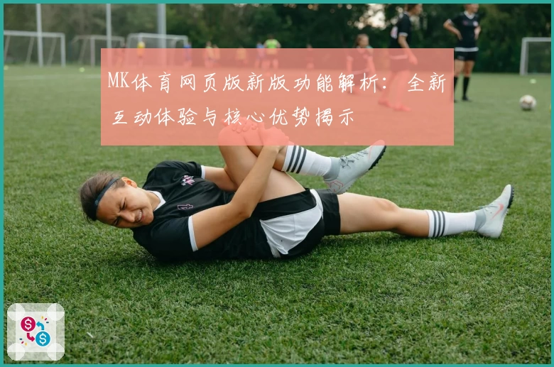 MK体育网页版新版功能解析：全新互动体验与核心优势揭示
