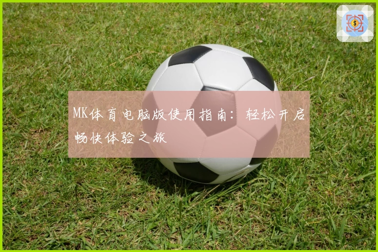 MK体育电脑版使用指南：轻松开启畅快体验之旅