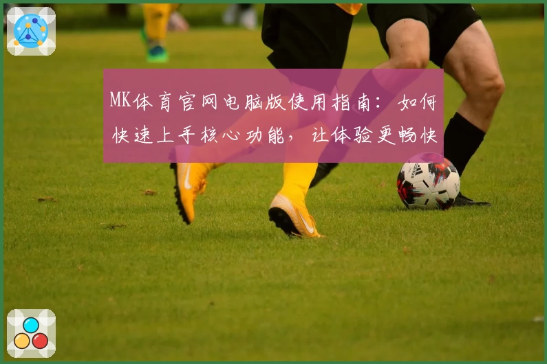 MK体育官网电脑版使用指南：如何快速上手核心功能，让体验更畅快