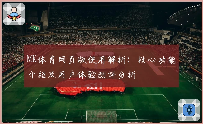 MK体育网页版使用解析：核心功能介绍及用户体验测评分析
