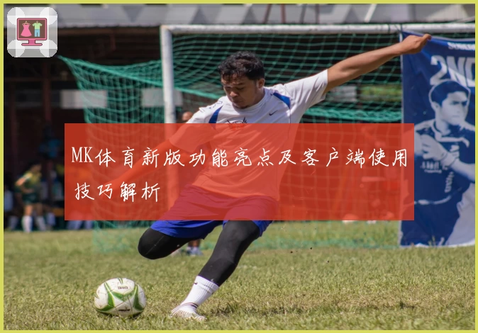 MK体育新版功能亮点及客户端使用技巧解析