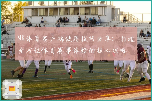 MK体育客户端使用技巧分享：打造全方位体育赛事体验的核心攻略