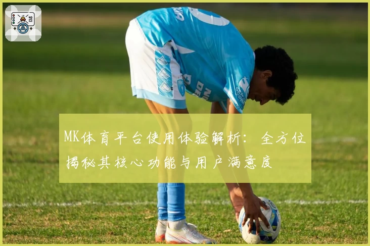MK体育平台使用体验解析：全方位揭秘其核心功能与用户满意度