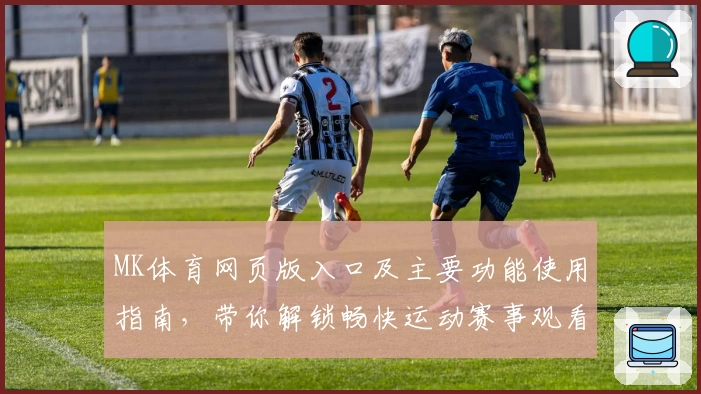 MK体育网页版入口及主要功能使用指南，带你解锁畅快运动赛事观看体验