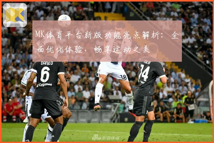 MK体育平台新版功能亮点解析：全面优化体验，畅享运动之美