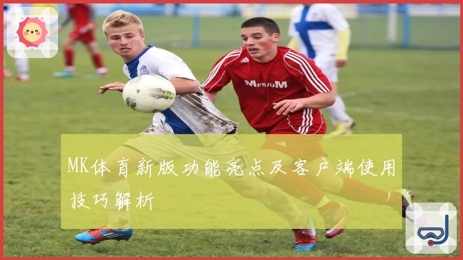 MK体育新版功能亮点及客户端使用技巧解析