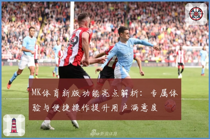 MK体育新版功能亮点解析：专属体验与便捷操作提升用户满意度