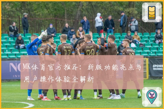 MK体育官方推荐：新版功能亮点与用户操作体验全解析