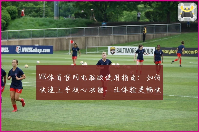 MK体育官网电脑版使用指南：如何快速上手核心功能，让体验更畅快