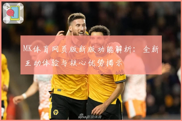 MK体育网页版新版功能解析：全新互动体验与核心优势揭示