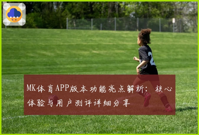 MK体育APP版本功能亮点解析：核心体验与用户测评详细分享